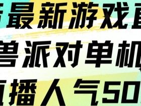 抖音最新游戏直播猛兽派对单机版单直播人气500+