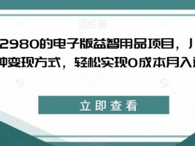 外面收费2980的电子版益智用品项目,儿童赛道,多种变现方式,轻松实现0成本月入过万【揭秘】