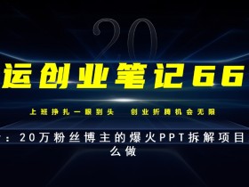 亚运创业笔记66计第20计:自媒体平台上爆火的PPT拆解到底怎么做