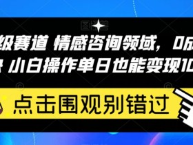 百万级赛道情感咨询领域,0成本见效快小白操作单日也能变现1000+【揭秘】