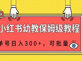 小红书幼教资源保姆级教程,单号日入300+,可批量操作