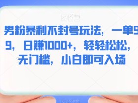 男粉暴利不封号玩法,一单99,日赚1000+,轻轻松松,无门槛,小白即可入场