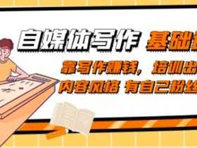自媒体写作-基础课程:靠写作赚钱,培训出独特内容风格有自己粉丝群体