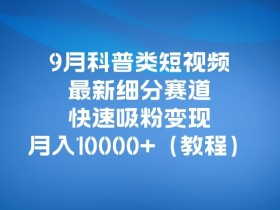 9月科普类短视频最新细分赛道,快速吸粉变现,月入10000+(详细教程)