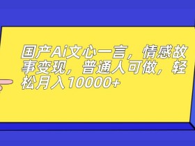 国产Ai文心一言,情感故事变现,普通人可做,轻松月入10000+【揭秘】
