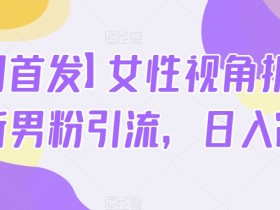 【全网首发】女性视角拆解-最新男粉引流,日入2000+
