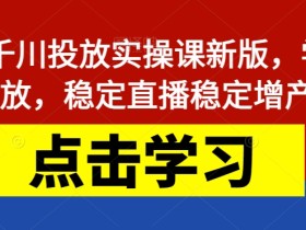 巨量千川投放实操课新版,学会投放,稳定直播稳定增产