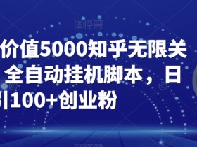 【火爆】价值5000知乎无限关注引流,全自动挂机脚本,日引100+创业粉