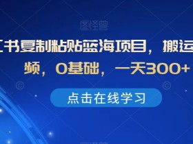 小红书复制粘贴蓝海项目,搬运热门视频,0基础,一天300+