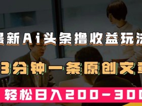 最新AI头条撸收益热门领域玩法,3分钟一条原创文章,轻松日入200-300+