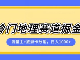 冷门地理赛道流量主+旅游卡分销全新课程,日入四位数,小白容易上手