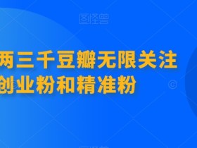 首发价值两三千豆瓣无限关注引流创业粉和精准粉