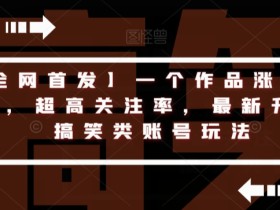 【全网首发】一个作品涨了200粉,超高关注率,最新升级版搞笑类账号玩法