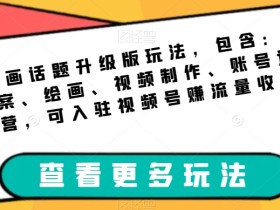 绘画话题升级版玩法,包含:文案、绘画、视频制作、账号运营,可入驻视频号赚流量收益
