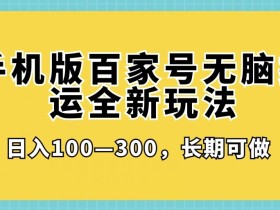手机版百家号无脑搬运全新玩法,日入100-300,长期可做