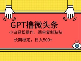 GPT撸微头条,小白轻松上手,简单复制粘贴,日入500+