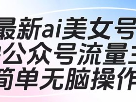 最新ai美女号撸公众号流量主项目,简单无脑操作,可批量多号操作【揭秘】