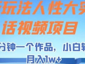 新玩法人性大实话视频项目,五分钟一个作品,小白轻松月入1w+【揭秘