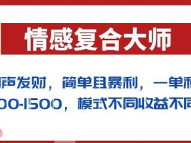 闷声发财的情感复合大师项目,简单且暴利,一单利润300-1500,模式不同收益不同【揭秘】