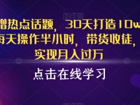 抖音蹭热点话题,30天打造10w粉账号,每天操作半小时,带货收徒,轻松实现月入过万【揭秘】