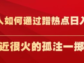 普通人如何通过蹭热点日入过万,以最近很火的孤注一掷为例【揭秘】