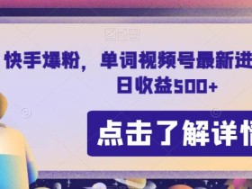 快手爆粉,单词视频号最新进阶玩法,日收益500+【揭秘】
