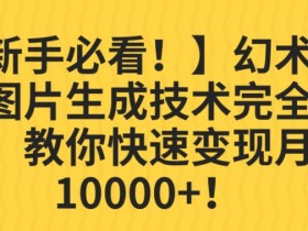 【新手必看!】幻术省份图片生成技术完全解析,教你快速变现并轻松月入10000+【揭秘】