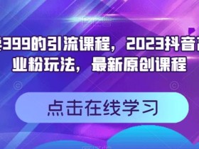 外面卖399的引流课程,2023抖音高效创业粉玩法,最新原创课程