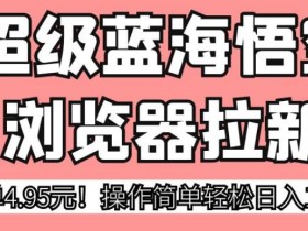 超级蓝海悟空浏览器拉新,一单4.95元!操作简单轻松日入1000+!【揭秘】