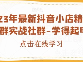 2023年最新抖音小店精细化店群实战社群-学得起电商