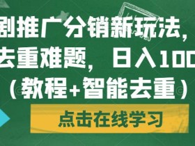 短剧推广分销新玩法,解决去重难题,日入1000+(教程+智能去重)【揭秘】