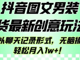 抖音图文男装带货最新创意玩法,主以聊天记录形式,无脑操作轻松月入1w+【揭秘】
