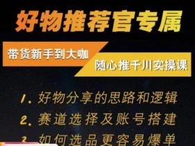 随心推千川带货实操进阶课,好物分享的思路和逻辑,赛道选择及账号搭建