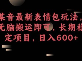某音最新表情包玩法,无脑搬运即可,长期稳定项目,日入600+【揭秘】