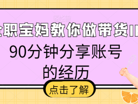 全职宝妈教你做带货IP:90分钟分享账号的经历
