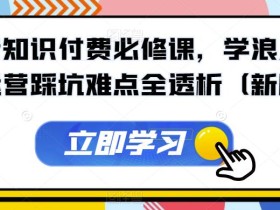 抖音知识付费必修课,学浪入驻及运营踩坑难点全透析(新版)