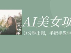 AI美女项目,利用美女号的图片视频获取收益【揭秘】