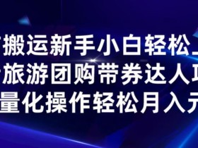 无脑搬运小白轻松上手,快手抖音旅游团购带券达人项目,批量化操作轻松月入元!