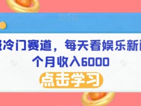 超级冷门赛道,每天看娱乐新闻一个月收入6000