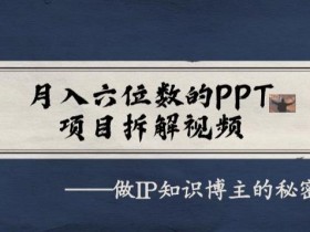 月入六位数的PPT项目拆解视频,做IP知识博主的秘密