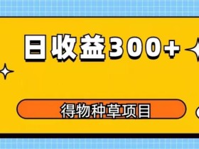 得物种草项目玩法,是0成本长期稳定,日收益200+【揭秘】