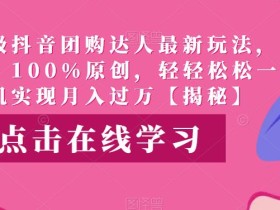 高端升级抖音团购达人最新玩法,无需混剪,100%原创,轻轻松松一部手机实现月入过万【揭秘】