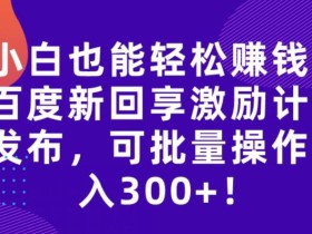小白也能轻松赚钱!百度新回享激励计划发布,可批量操作日入300+!