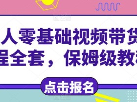 新人零基础短视频带货课程全套,保姆级教程