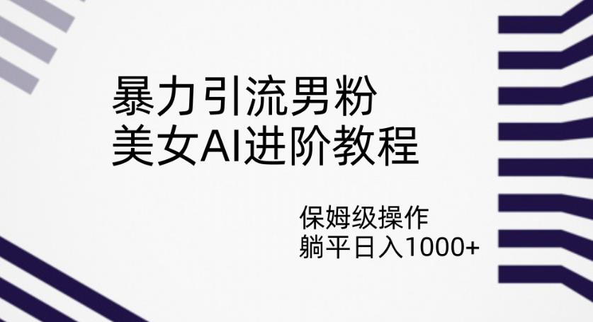 暴力引流男粉,美女AI进阶教程,保姆级操作,躺平日入1000+【揭秘】