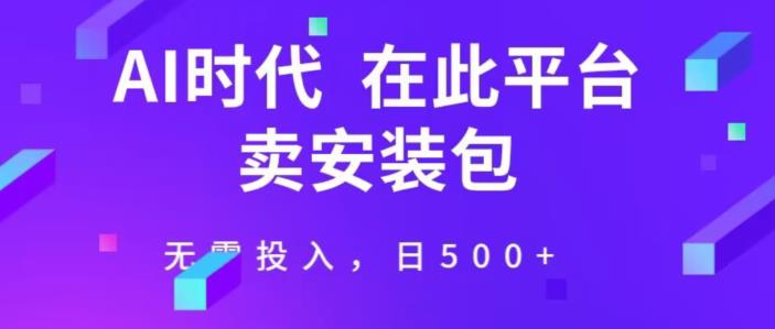 在这个平台卖ai安装包才是王道,无需投入,单日500+
